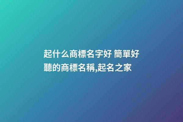 起什么商標名字好 簡單好聽的商標名稱,起名之家